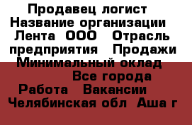 Продавец-логист › Название организации ­ Лента, ООО › Отрасль предприятия ­ Продажи › Минимальный оклад ­ 23 000 - Все города Работа » Вакансии   . Челябинская обл.,Аша г.